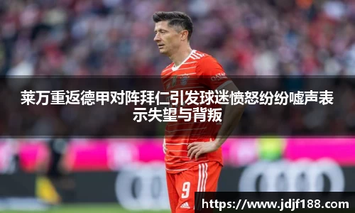 莱万重返德甲对阵拜仁引发球迷愤怒纷纷嘘声表示失望与背叛
