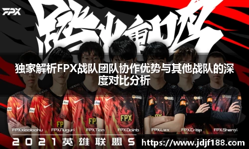 独家解析FPX战队团队协作优势与其他战队的深度对比分析
