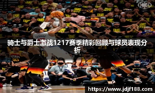 骑士与爵士激战1217赛季精彩回顾与球员表现分析